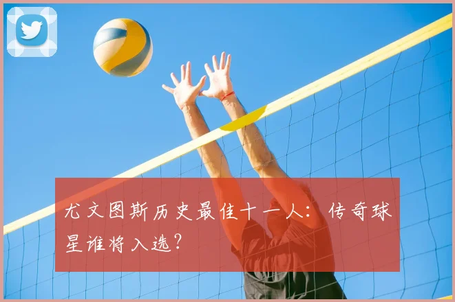 尤文图斯历史最佳十一人：传奇球星谁将入选？