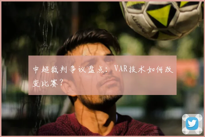 中超裁判争议盘点：VAR技术如何改变比赛？