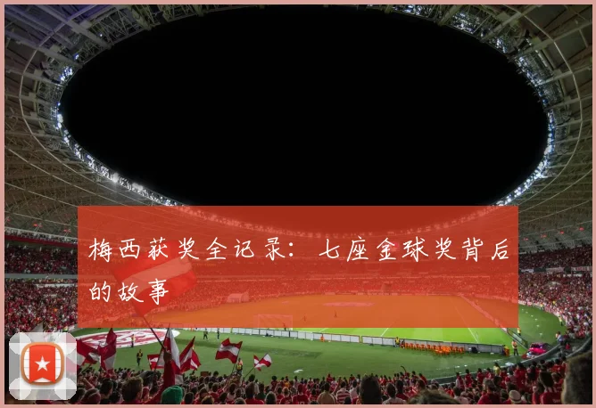 梅西获奖全记录:七座金球奖背后的故事