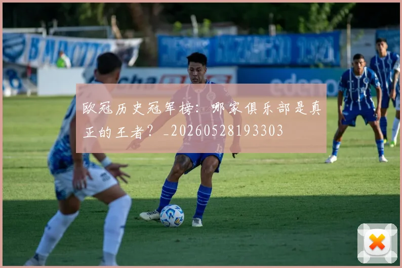 欧冠历史冠军榜:哪家俱乐部是真正的王者?_20260528193303
