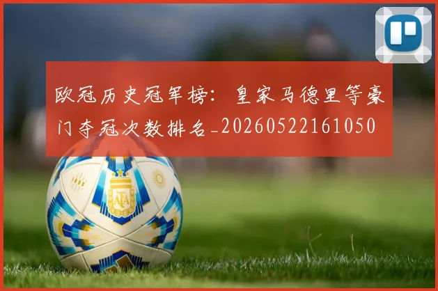 欧冠历史冠军榜：皇家马德里等豪门夺冠次数排名_20260522161050