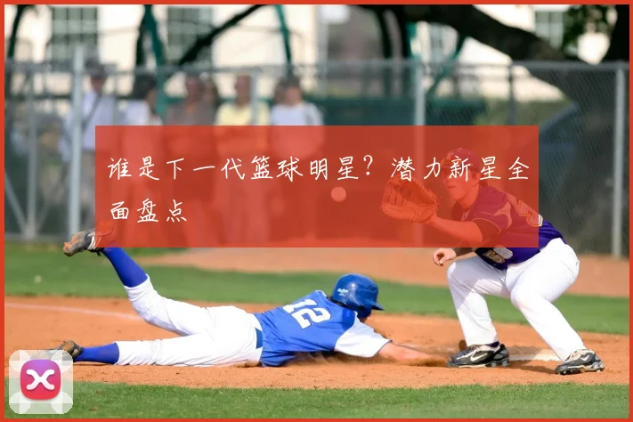谁是下一代篮球明星?潜力新星全面盘点