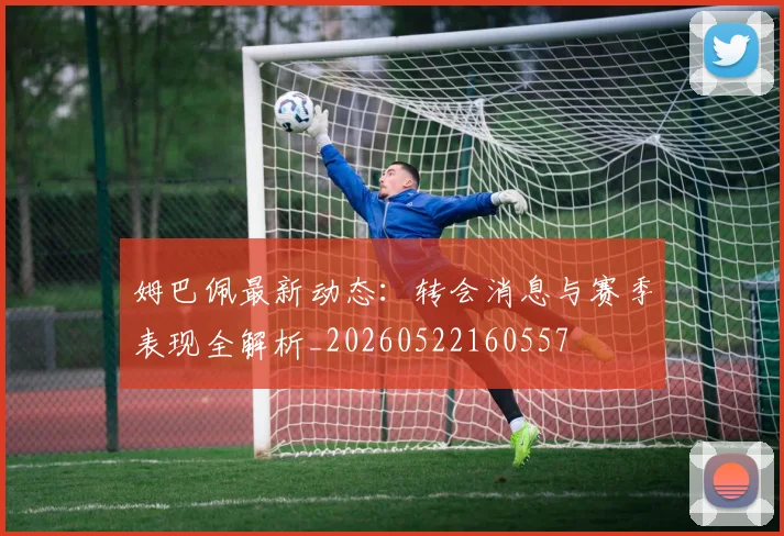 姆巴佩最新动态：转会消息与赛季表现全解析_20260522160557