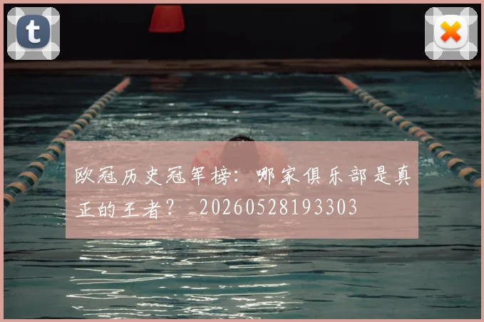 欧冠历史冠军榜:哪家俱乐部是真正的王者?_20260528193303