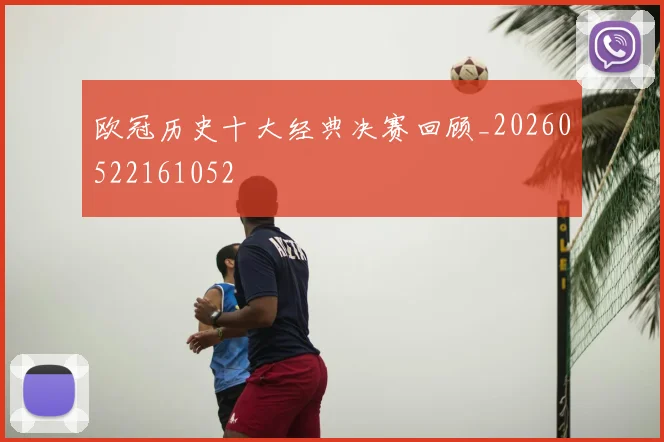 欧冠历史十大经典决赛回顾_20260522161052