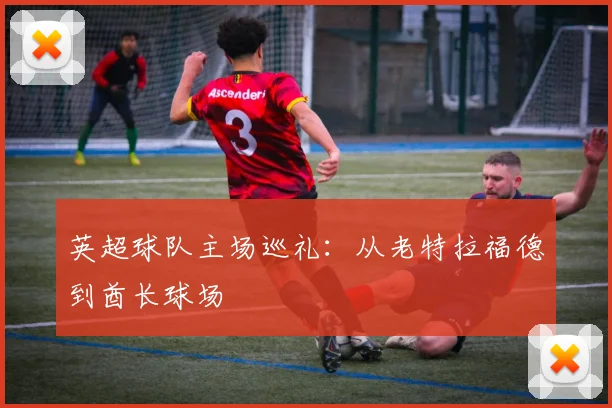 英超球队主场巡礼：从老特拉福德到酋长球场