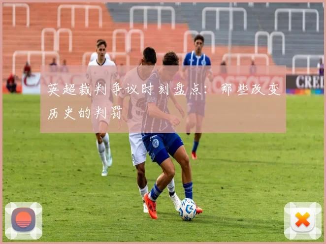 英超裁判争议时刻盘点：那些改变历史的判罚