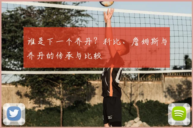 谁是下一个乔丹？科比、詹姆斯与乔丹的传承与比较