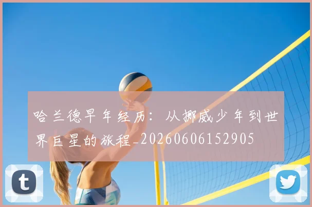 哈兰德早年经历:从挪威少年到世界巨星的旅程_20260606152905
