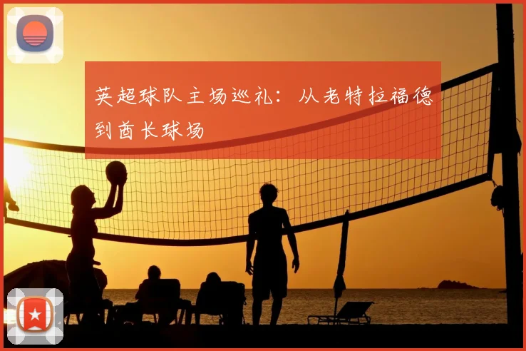 英超球队主场巡礼：从老特拉福德到酋长球场