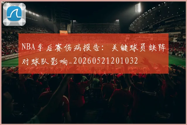 NBA季后赛伤病报告：关键球员缺阵对球队影响_20260521201032
