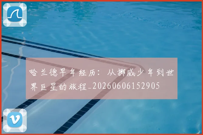 哈兰德早年经历：从挪威少年到世界巨星的旅程_20260606152905