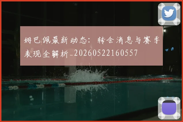 姆巴佩最新动态：转会消息与赛季表现全解析_20260522160557