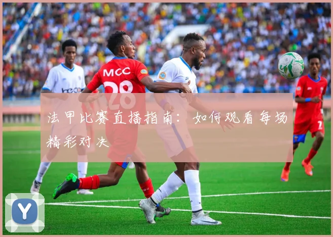 法甲比赛直播指南:如何观看每场精彩对决
