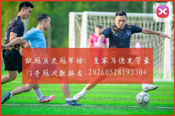 欧冠历史冠军榜:皇家马德里等豪门夺冠次数排名_20260528193304