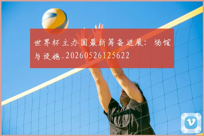 世界杯主办国最新筹备进展:场馆与设施_20260526125622