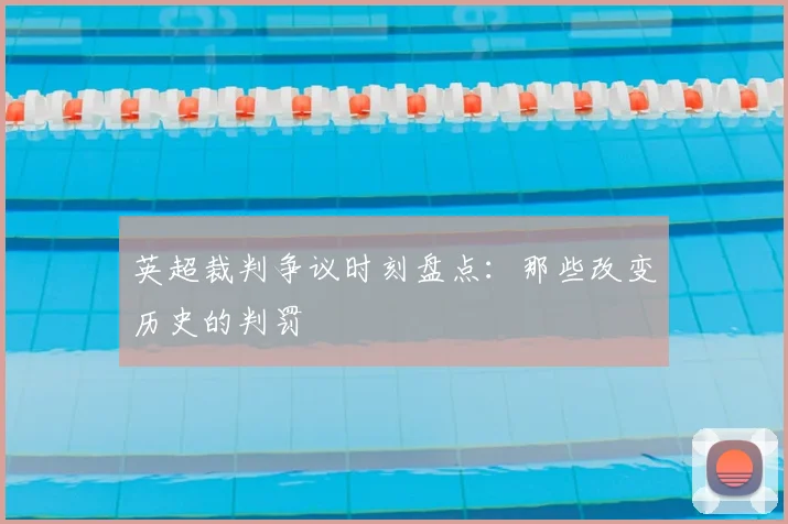 英超裁判争议时刻盘点:那些改变历史的判罚