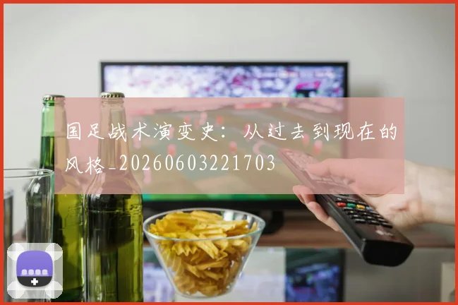 国足战术演变史：从过去到现在的风格_20260603221703